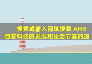 搜索或输入网址搜索 AHR随着科技的发展和生活节奏的加